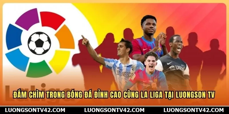 LuongSon TV 15 Đắm chìm trong bóng đá đỉnh cao cùng La Liga tại Luongson TV